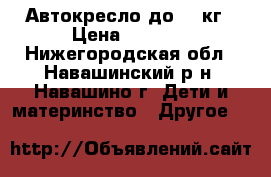 Автокресло до 18 кг › Цена ­ 2 000 - Нижегородская обл., Навашинский р-н, Навашино г. Дети и материнство » Другое   